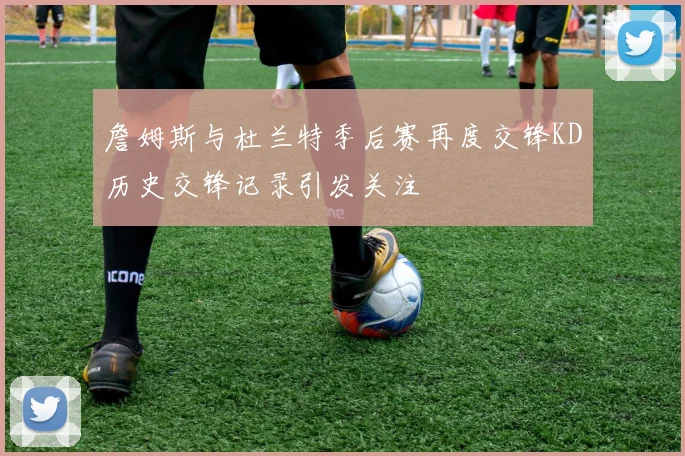 詹姆斯与杜兰特季后赛再度交锋KD历史交锋记录引发关注