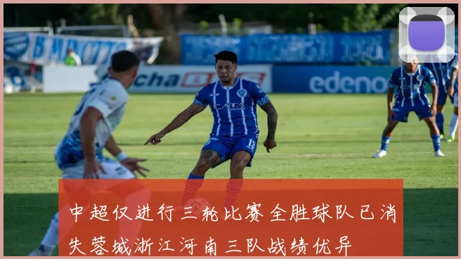 中超仅进行三轮比赛全胜球队已消失蓉城浙江河南三队战绩优异
