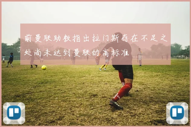前曼联助教指出拉门斯存在不足之处尚未达到曼联的高标准