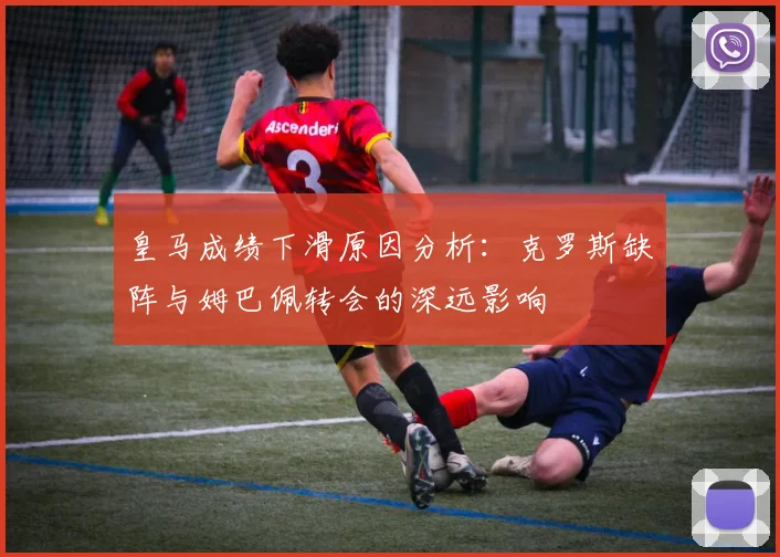 皇马成绩下滑原因分析：克罗斯缺阵与姆巴佩转会的深远影响